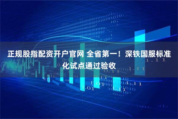正规股指配资开户官网 全省第一！深铁国服标准化试点通过验收