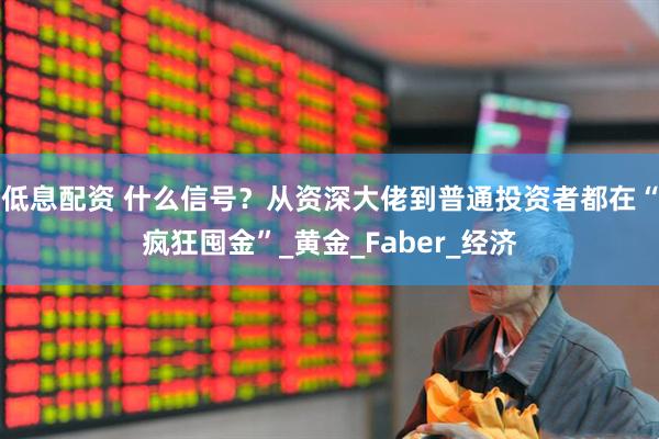 低息配资 什么信号？从资深大佬到普通投资者都在“疯狂囤金”_黄金_Faber_经济