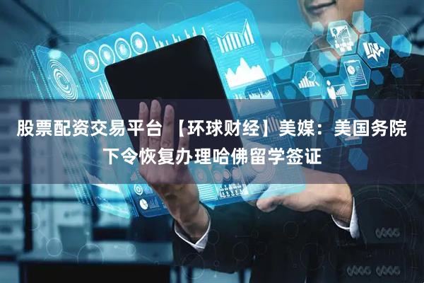 股票配资交易平台 【环球财经】美媒：美国务院下令恢复办理哈佛留学签证