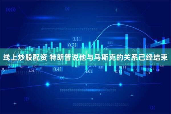 线上炒股配资 特朗普说他与马斯克的关系已经结束