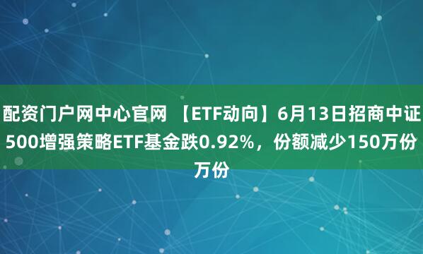 配资门户网中心官网 【ETF动向】6月13日招商中证500增强策略ETF基金跌0.92%，份额减少150万份