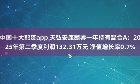 中国十大配资app 天弘安康颐睿一年持有混合A：2025年第二季度利润132.31万元 净值增长率0.7%