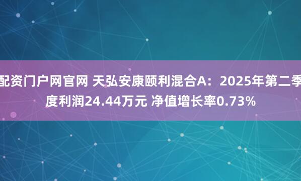 配资门户网官网 天弘安康颐利混合A：2025年第二季度利润24.44万元 净值增长率0.73%