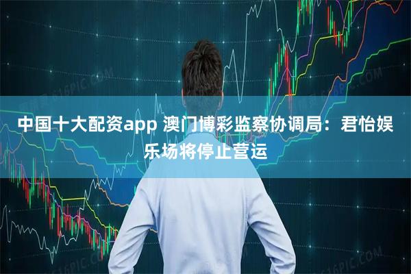 中国十大配资app 澳门博彩监察协调局：君怡娱乐场将停止营运