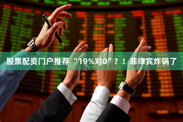 股票配资门户推荐 “19%对0”？！菲律宾炸锅了