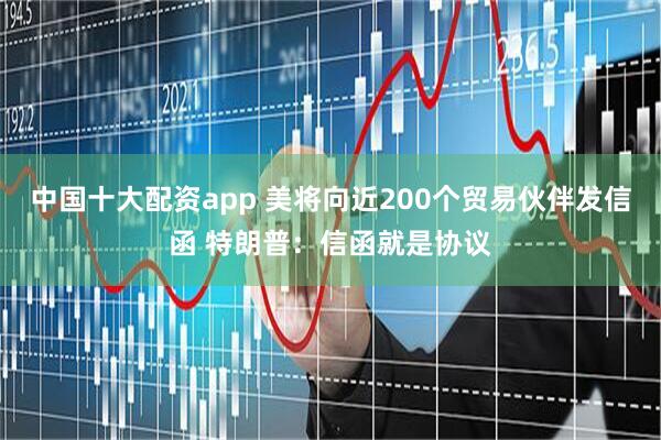 中国十大配资app 美将向近200个贸易伙伴发信函 特朗普：信函就是协议