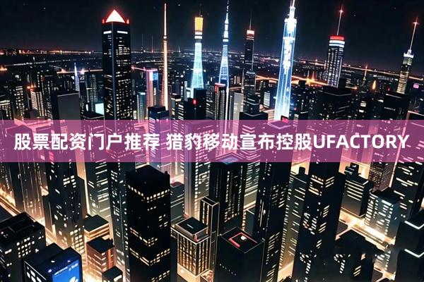 股票配资门户推荐 猎豹移动宣布控股UFACTORY