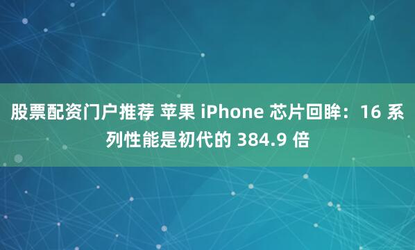 股票配资门户推荐 苹果 iPhone 芯片回眸：16 系列性能是初代的 384.9 倍