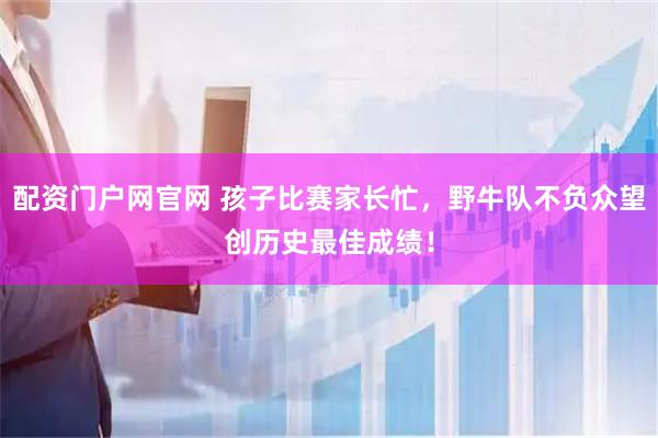 配资门户网官网 孩子比赛家长忙，野牛队不负众望创历史最佳成绩！