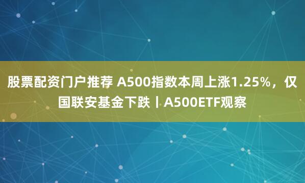 股票配资门户推荐 A500指数本周上涨1.25%，仅国联安基金下跌丨A500ETF观察