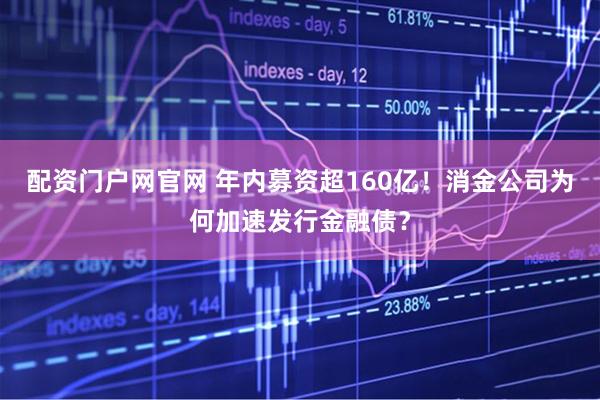 配资门户网官网 年内募资超160亿！消金公司为何加速发行金融债？