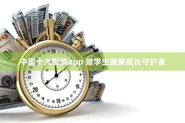 中国十大配资app 做学生健康成长守护者