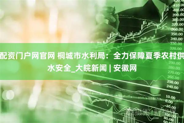 配资门户网官网 桐城市水利局：全力保障夏季农村供水安全_大皖新闻 | 安徽网