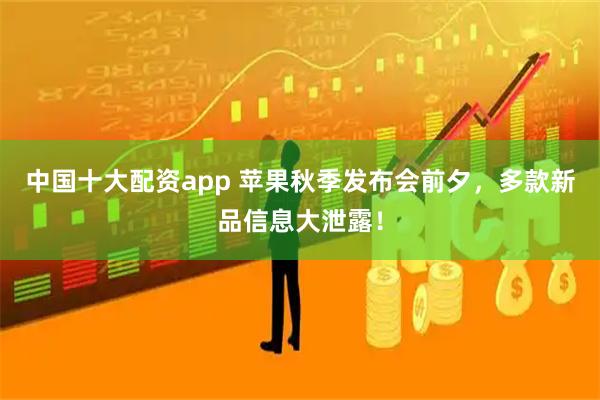中国十大配资app 苹果秋季发布会前夕，多款新品信息大泄露！