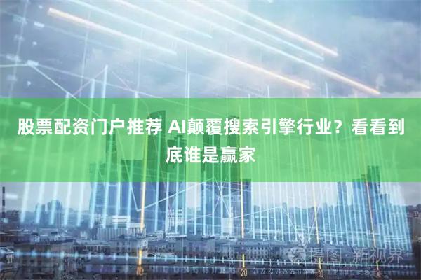 股票配资门户推荐 AI颠覆搜索引擎行业？看看到底谁是赢家