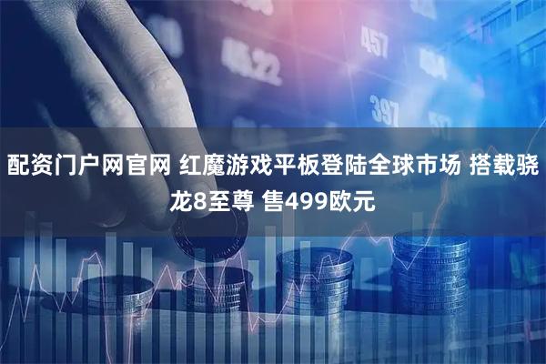 配资门户网官网 红魔游戏平板登陆全球市场 搭载骁龙8至尊 售499欧元