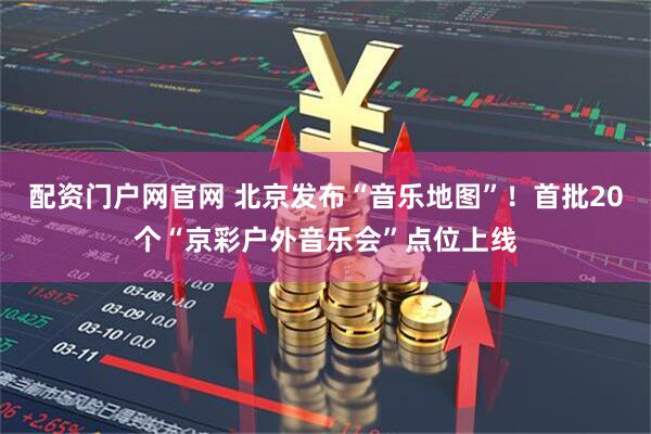 配资门户网官网 北京发布“音乐地图”！首批20个“京彩户外音乐会”点位上线