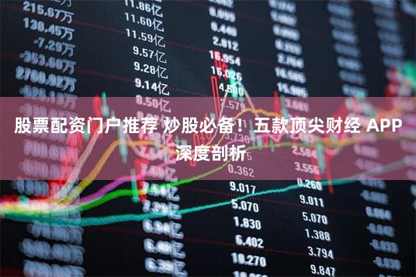 股票配资门户推荐 炒股必备！五款顶尖财经 APP 深度剖析