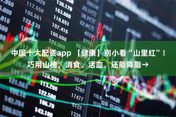 中国十大配资app 【健康】别小看“山里红”！巧用山楂，消食、活血，还能降脂→