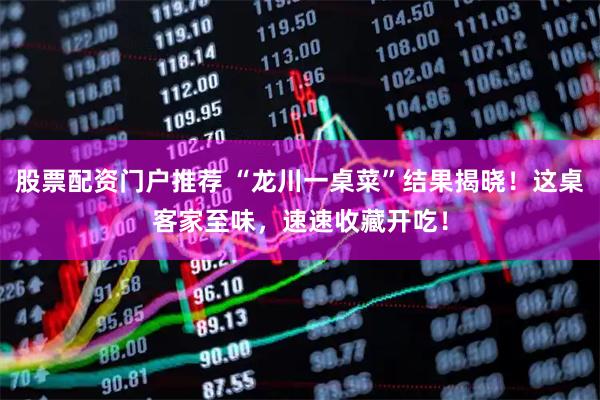 股票配资门户推荐 “龙川一桌菜”结果揭晓！这桌客家至味，速速收藏开吃！