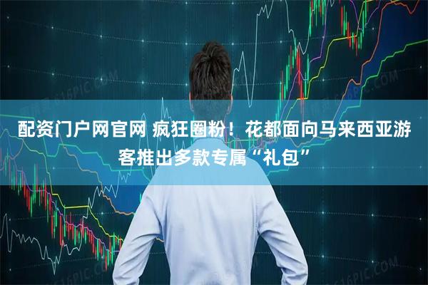 配资门户网官网 疯狂圈粉！花都面向马来西亚游客推出多款专属“礼包”