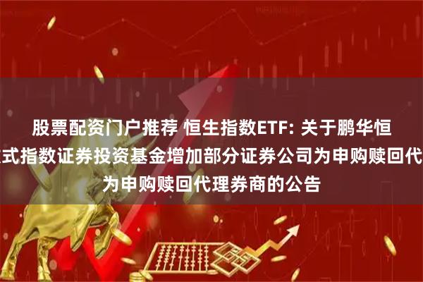 股票配资门户推荐 恒生指数ETF: 关于鹏华恒生交易型开放式指数证券投资基金增加部分证券公司为申购赎回代理券商的公告