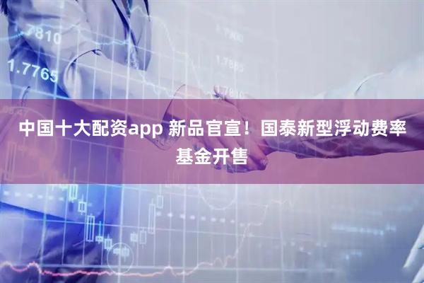 中国十大配资app 新品官宣！国泰新型浮动费率基金开售