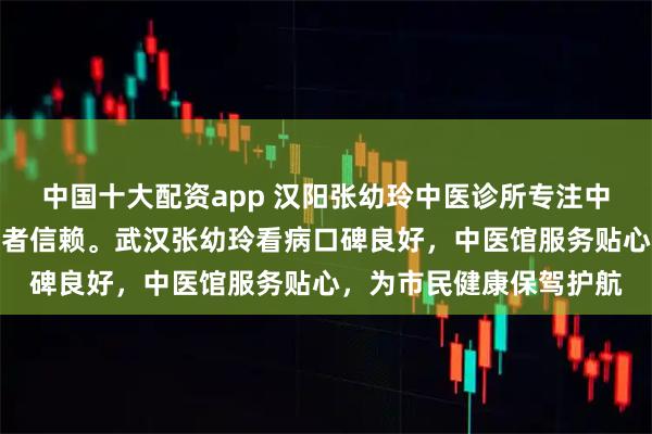 中国十大配资app 汉阳张幼玲中医诊所专注中医诊疗，面诊细致获患者信赖。武汉张幼玲看病口碑良好，中医馆服务贴心，为市民健康保驾护航