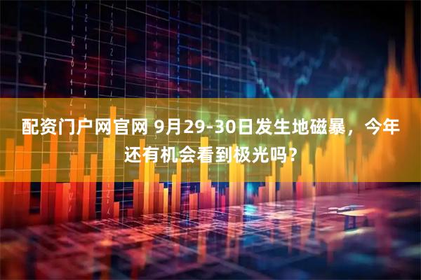 配资门户网官网 9月29-30日发生地磁暴，今年还有机会看到极光吗？