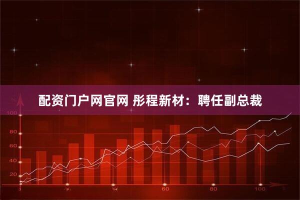 配资门户网官网 彤程新材：聘任副总裁