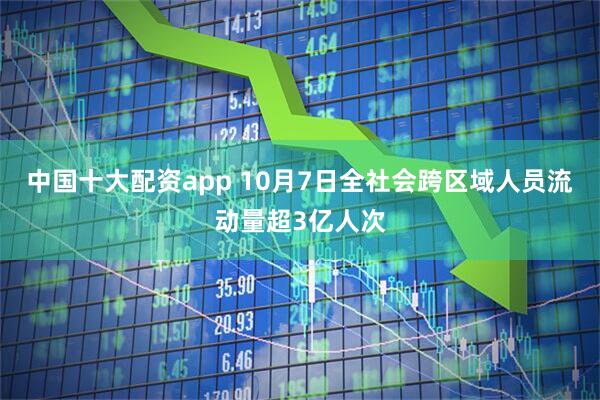 中国十大配资app 10月7日全社会跨区域人员流动量超3亿人次