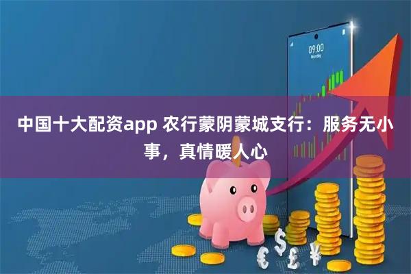 中国十大配资app 农行蒙阴蒙城支行:服务无小事,真情暖人心