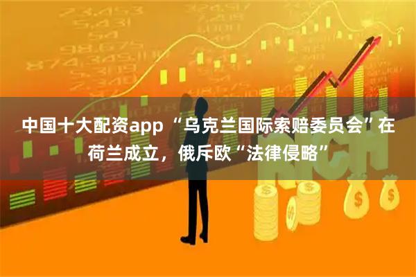 中国十大配资app “乌克兰国际索赔委员会”在荷兰成立,俄斥欧“法律侵略”