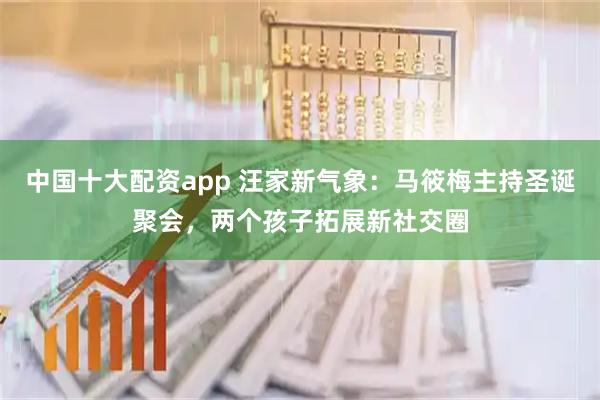 中国十大配资app 汪家新气象：马筱梅主持圣诞聚会，两个孩子拓展新社交圈
