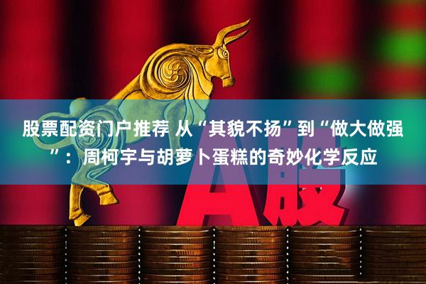 股票配资门户推荐 从“其貌不扬”到“做大做强”：周柯宇与胡萝卜蛋糕的奇妙化学反应