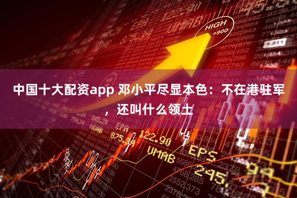 中国十大配资app 邓小平尽显本色:不在港驻军,还叫什么领土