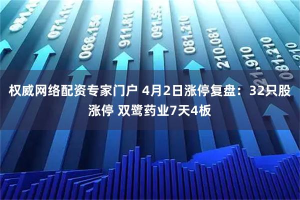 权威网络配资专家门户 4月2日涨停复盘：32只股涨停 双鹭药业7天4板