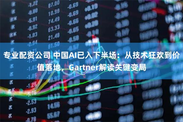 专业配资公司 中国AI已入下半场：从技术狂欢到价值落地，Gartner解读关键变局