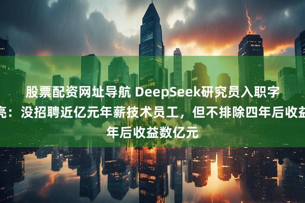 股票配资网址导航 DeepSeek研究员入职字节，李亮：没招聘近亿元年薪技术员工，但不排除四年后收益数亿元