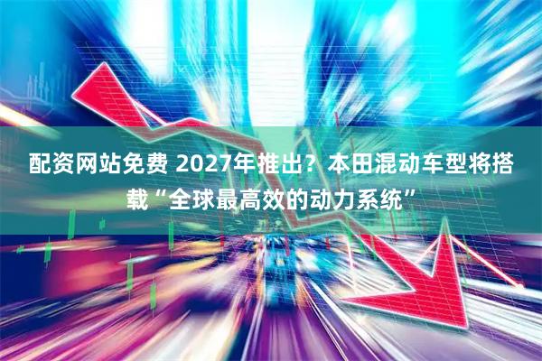 配资网站免费 2027年推出?本田混动车型将搭载“全球最高效的动力系统”
