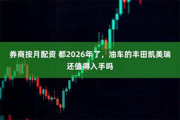 券商按月配资 都2026年了,油车的丰田凯美瑞还值得入手吗
