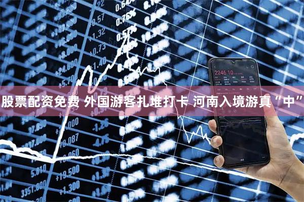 股票配资免费 外国游客扎堆打卡 河南入境游真“中”