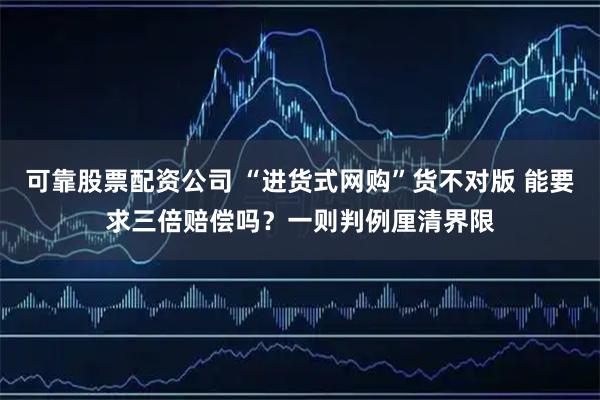 可靠股票配资公司 “进货式网购”货不对版 能要求三倍赔偿吗？一则判例厘清界限