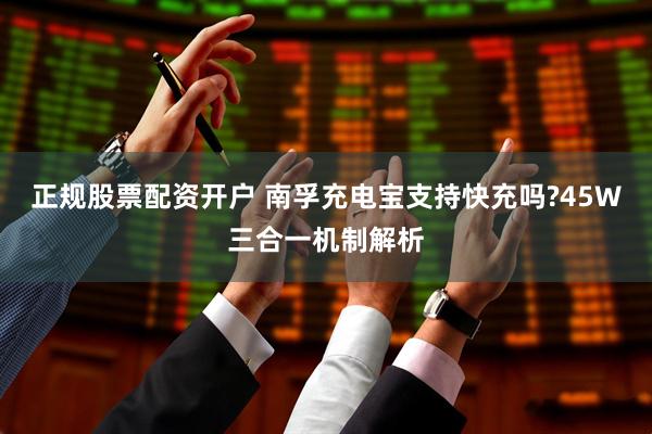 正规股票配资开户 南孚充电宝支持快充吗?45W三合一机制解析