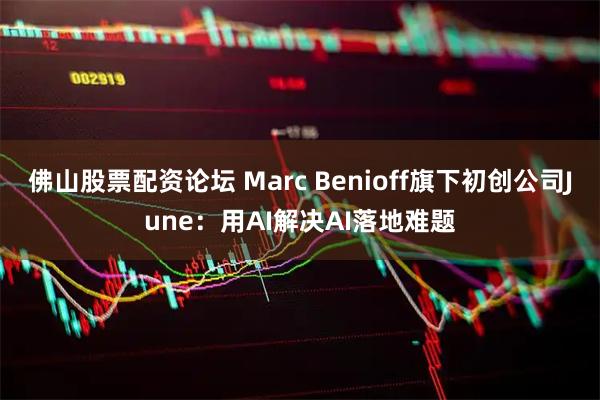 佛山股票配资论坛 Marc Benioff旗下初创公司June：用AI解决AI落地难题