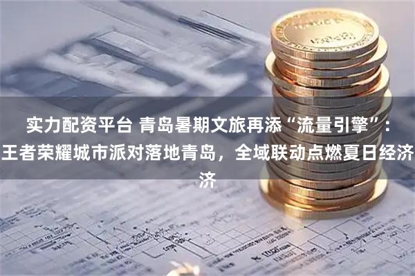 实力配资平台 青岛暑期文旅再添“流量引擎”：王者荣耀城市派对落地青岛，全域联动点燃夏日经济