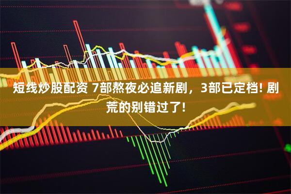 短线炒股配资 7部熬夜必追新剧，3部已定档! 剧荒的别错过了!