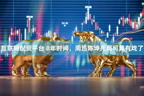 互联网配资平台 8年时间，周迅陈坤死局可算有戏了