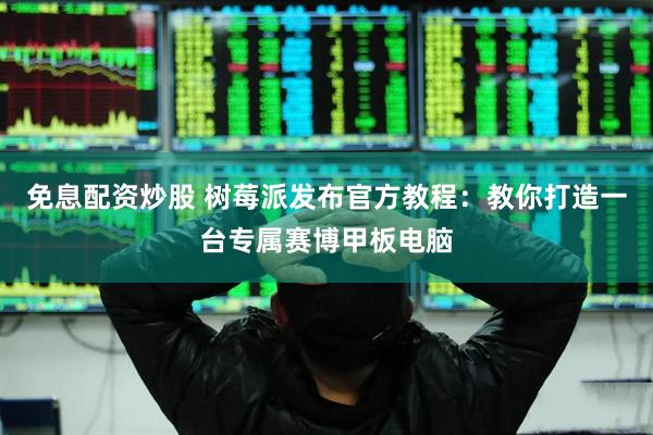 免息配资炒股 树莓派发布官方教程：教你打造一台专属赛博甲板电脑