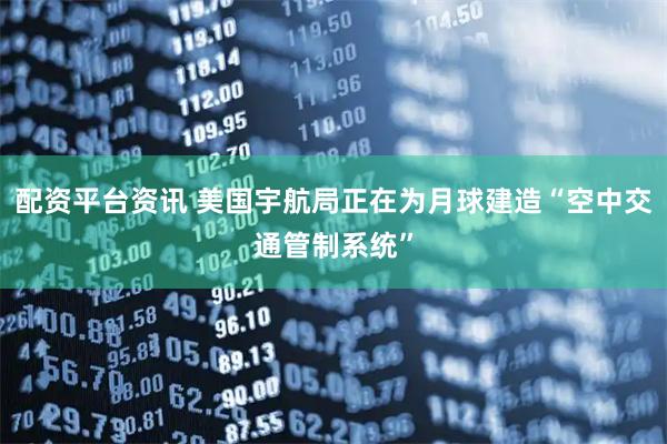 配资平台资讯 美国宇航局正在为月球建造“空中交通管制系统”
